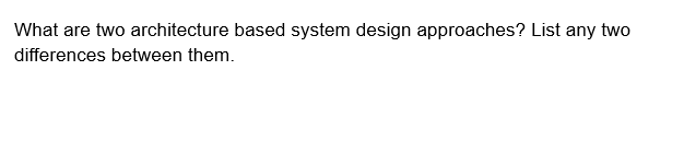 What are two architecture based system design approaches? List any two
differences between them.