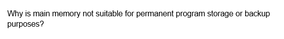 Why is main memory not suitable for permanent program storage or backup
purposes?