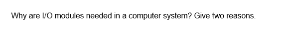 Why are I/O modules needed in a computer system? Give two reasons.