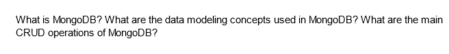 What is MongoDB? What are the data modeling concepts used in MongoDB? What are the main
CRUD operations of MongoDB?