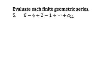 Evaluate each finite geometric series.
5. 8- 4+2- 1+ ..+ a11
