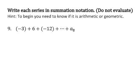 Write each series in summation notation. (Do not evaluate)
Hint: To begin you need to know if it is arithmetic or geometric.
9. (-3) + 6+ (-12) + ...+ ag
