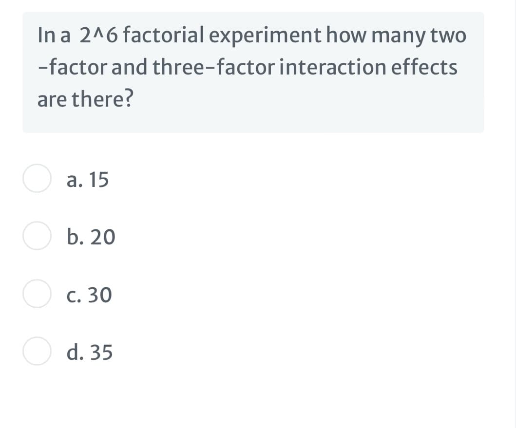 In a 2^6 factorial experiment how many two
-factor and three-factor interaction effects
are there?
а. 15
b. 20
с. 30
d. 35
