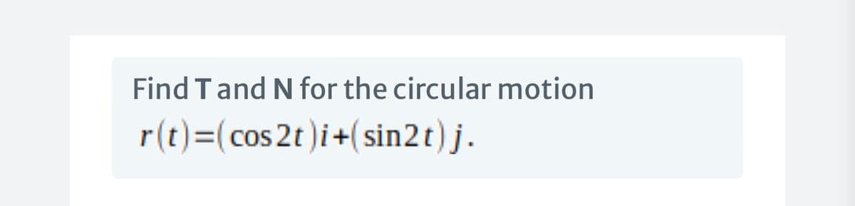 Find Tand N for the circular motion
r(t)=(cos 2t)i+(sin2t)j.
