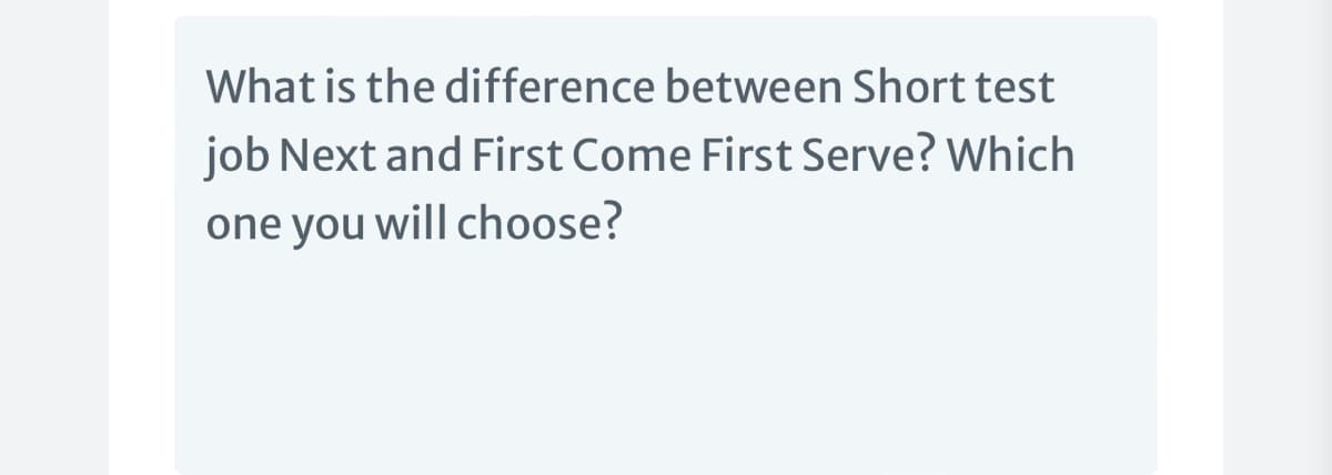 What is the difference between Short test
job Next and First Come First Serve? Which
one you will choose?
