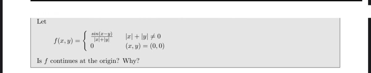 Let
-{
sin(r-y)
|x|+|y]|
|리 + lyl # 0
(x, y) = (0,0)
f(x, y) =
Is f continues at the origin? Why?
