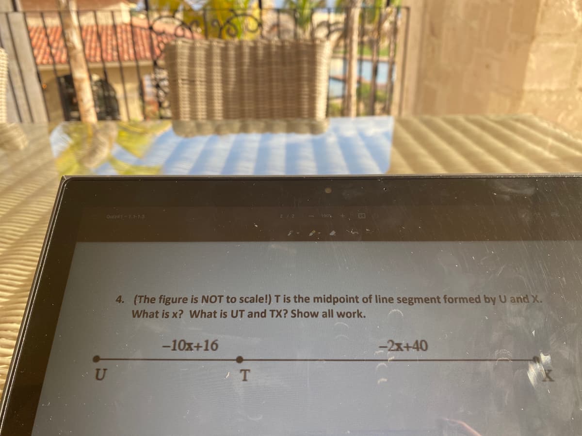 Quize1-1.1-1.5
4. (The figure is NOT to scale!) T is the midpoint of line segment formed by U and X.
What is x? What is UT and TX? Show all work.
-10x+16
-2x+40
