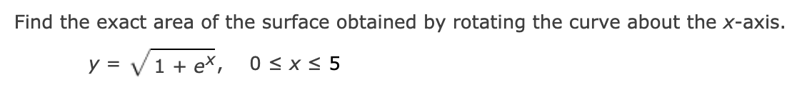 Find the exact area of the surface obtained by rotating the curve about the x-axis.
y = V1 + ex,
0 < x < 5
