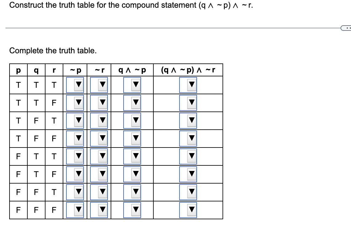 Construct the truth table for the compound statement (q^~p) ^ ~r.
Complete the truth table.
р
T
T
T T
T
TI
F
TI
F
TI
q
F
| T
F
TI
F
T
T
T
ד | - | - | - | -
F
F T
F F F
-P
q^~p (q^~p) ^ ~r