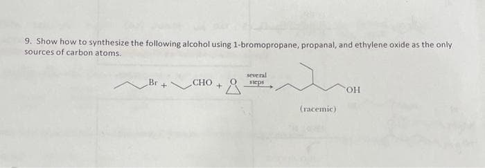 9. Show how to synthesize the following alcohol using 1-bromopropane, propanal, and ethylene oxide as the only
sources of carbon atoms.
Br
+
CHO
+
several
steps
(racemic)
OH