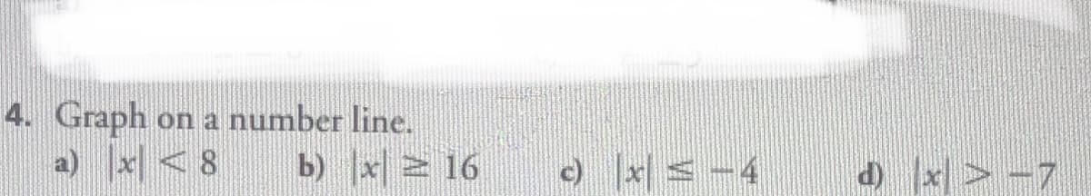 4. Graph
a) x<8
on a number line.
b) x 16
c) |x| < -4
d) x> -7
