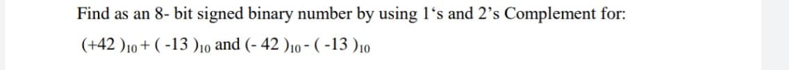 Find as an 8- bit signed binary number by using l's and 2's Complement for:
(+42 )10 + ( -13 ),10 and (- 42 )10 - ( -13 )10
