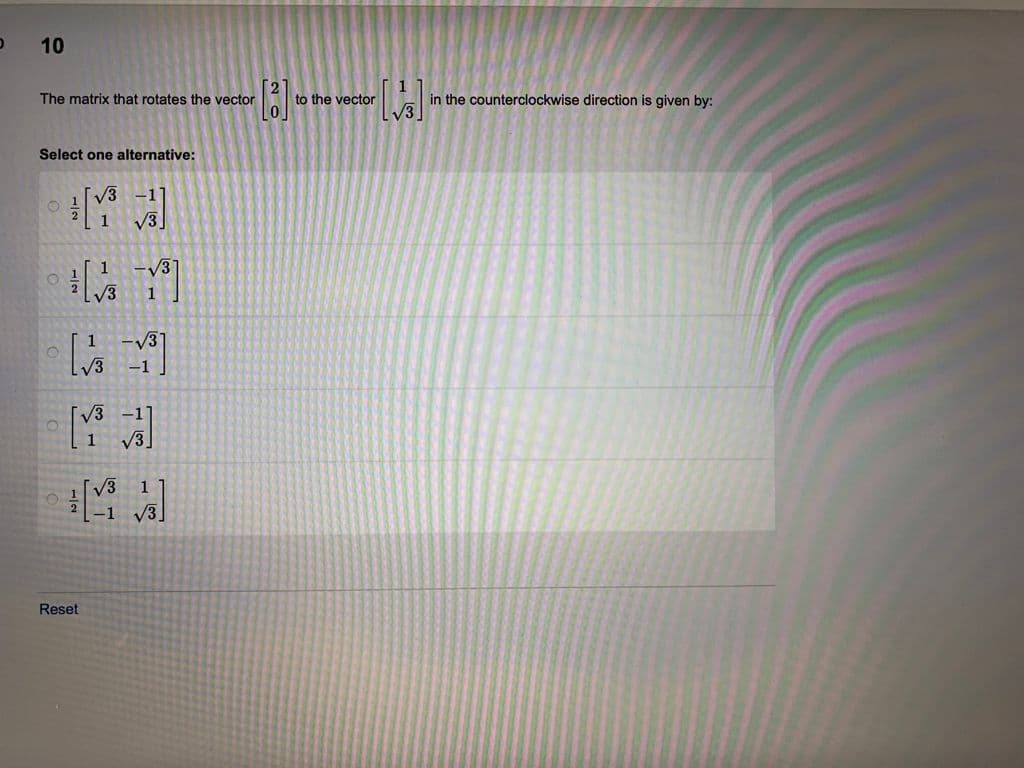 10
The matrix that rotates the vector
to the vector
V3
in the counterclockwise direction is given by:
Select one alternative:
V3
V3]
V3
-V31
-1
Reset
