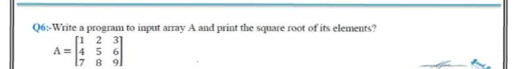 Q6:-Write a program to input array A and print the square root of its elements?
[1 2 31
A = 4 5 6
l7 8 9]
