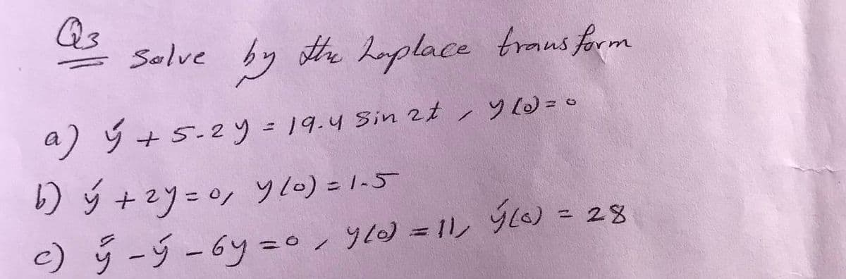 Qs
Solve by the haplace traus form
a) ý +5.2y = 19.4 Sin 2t ,y W=0
b) ý +2y=0, yl0) =1-5
= 28
)5-ダー6y=。ンソ1)=1ル 9c) -
%3D
