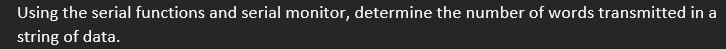 Using the serial functions and serial monitor, determine the number of words transmitted in a
string of data.
