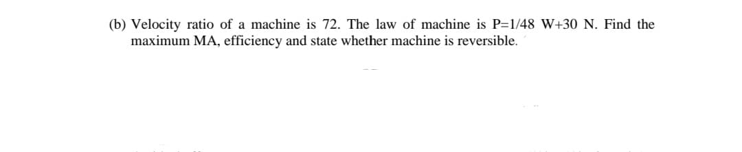 (b) Velocity ratio of a machine is 72. The law of machine is P=1/48 W+30 N. Find the
maximum MA, efficiency and state whether machine is reversible.
