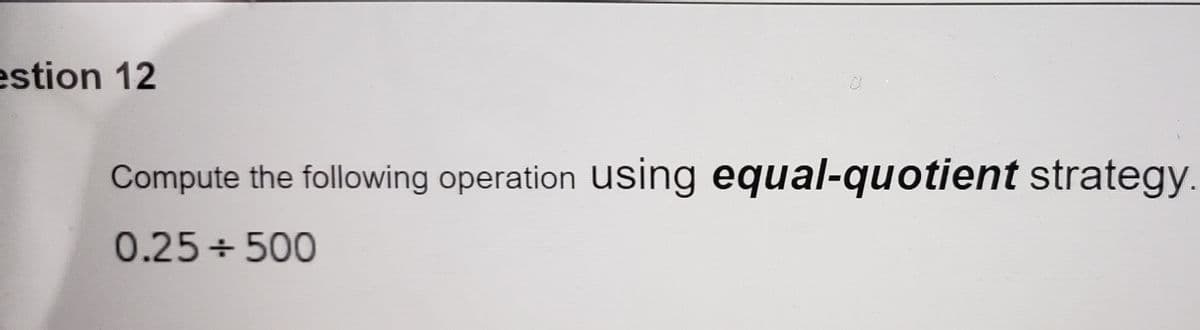 estion 12
Compute the following operation using equal-quotient strategy.
0.25+500
