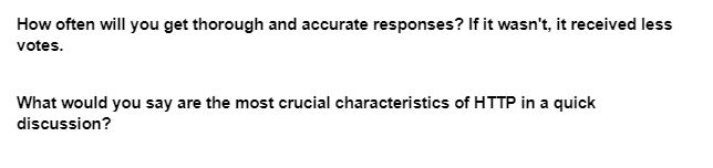 How often will you get thorough and accurate responses? If it wasn't, it received less
votes.
What would you say are the most crucial characteristics of HTTP in a quick
discussion?