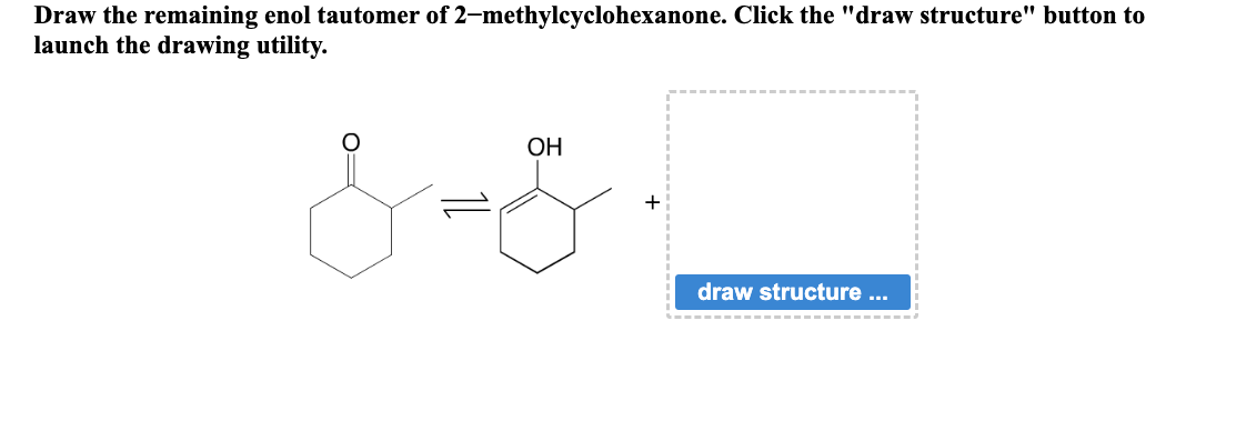 Draw the remaining enol tautomer of 2-methylcyclohexanone. Click the "draw structure" button to
launch the drawing utility.
OH
& = E.
draw structure ...