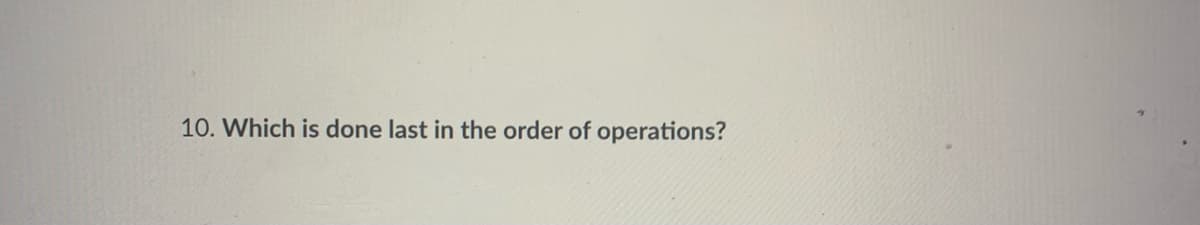 10. Which is done last in the order of operations?
