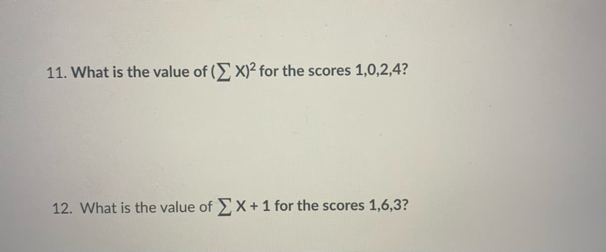 11. What is the value of (X)2 for the scores 1,0,2,4?
12. What is the value of X+1 for the scores 1,6,3?
