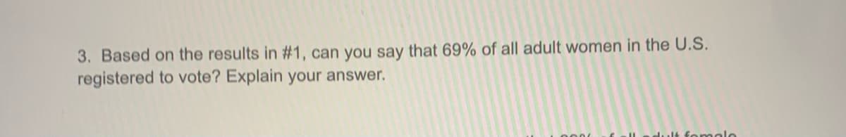 3. Based on the results in #1, can you say that 69% of all adult women in the U.S.
registered to vote? Explain your answer.
dult fomolo
