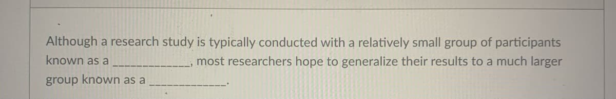 Although a research study is typically conducted with a relatively small group of participants
known as a
most researchers hope to generalize their results to a much larger
group known as a
