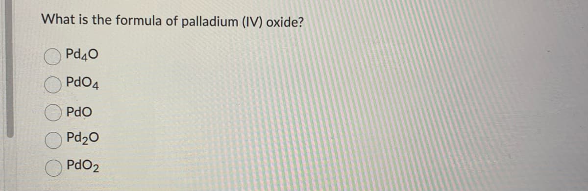 What is the formula of palladium (IV) oxide?
Pd40
PdO4
PdO
Pd₂0
PdO2