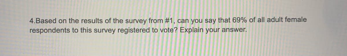 4.Based on the results of the survey from #1, can you say that 69% of all adult female
respondents to this survey registered to vote? Explain your answer.
