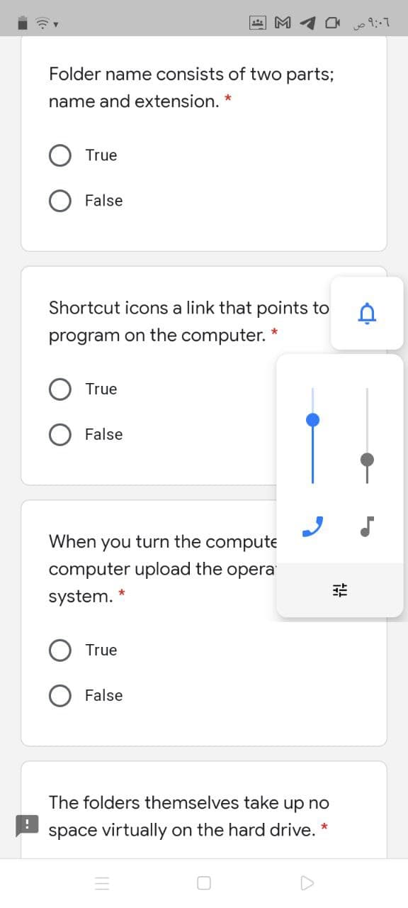 M
Folder name consists of two parts;
name and extension. *
True
False
Shortcut icons a link that points to
program on the computer. *
True
False
When you turn the compute
computer upload the opera
system. *
True
False
The folders themselves take up no
space virtually on the hard drive. *
