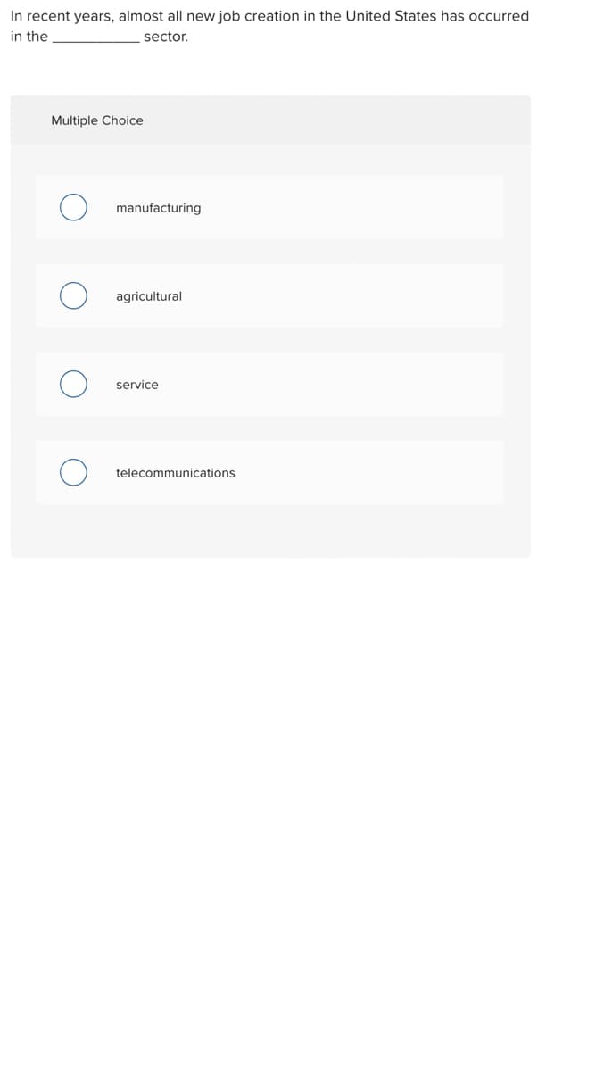 In recent years, almost all new job creation in the United States has occurred
in the
sector.
Multiple Choice
manufacturing
agricultural
service
telecommunications