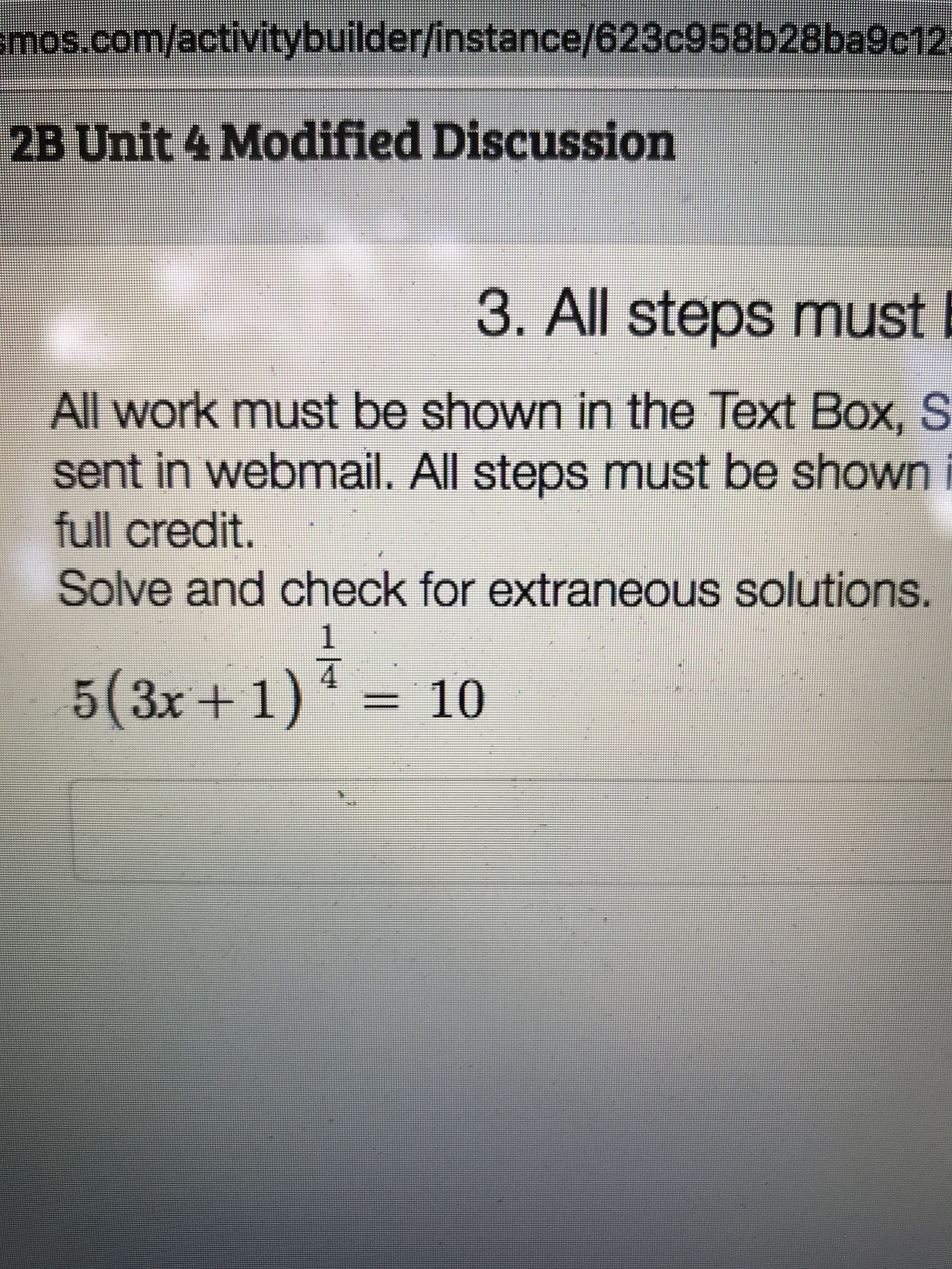 smos.com/activitybuilder/instance/623c958b28ba9c12
2B Unit 4 Modified Discussion
3. All steps must
All work must be shown in the Text Box, S
sent in webmail. All steps must be shown i
full credit.
Solve and check for extraneous solutions.
1
4
5 (3x+1) = 10
a