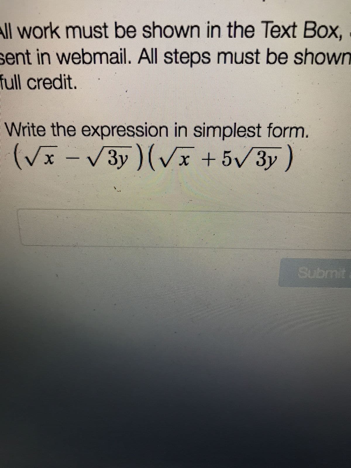 All work must be shown in the Text Box,
sent in webmail. All steps must be shown
full credit.
Write the expression in simplest form.
(√x - √√√3y) (√√x +5√3y)
41
Submit