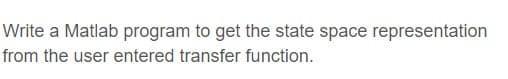 Write a Matlab program to get the state space representation
from the user entered transfer function.
