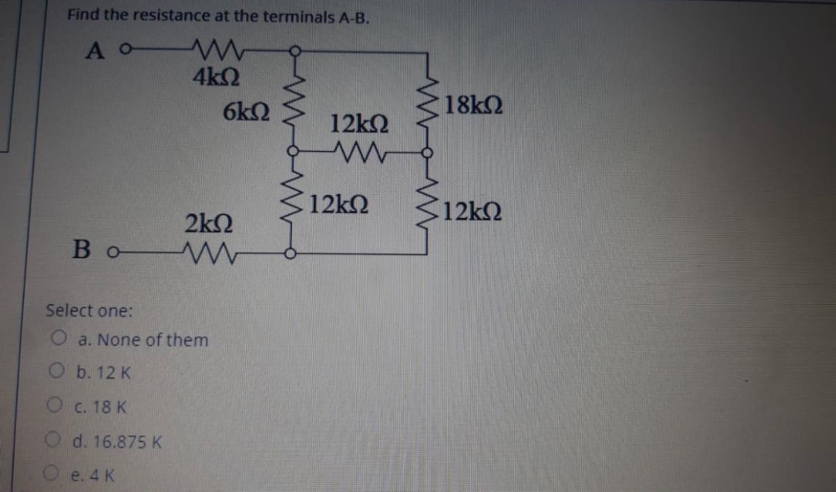 Find the resistance at the terminals A-B.
4kQ
6k2
18k2
12k2
12k2
E12k2
2k2
Bo W
Select one:
O a. None of them
b. 12 K
O c. 18 K
d. 16.875 K
e. 4 K
