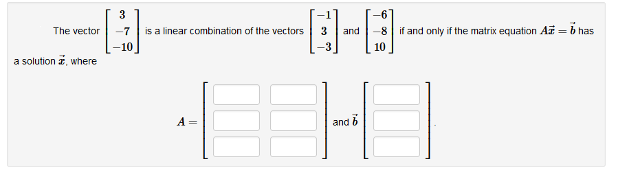 The vector
a solution , where
3
-7
-10
is a linear combination of the vectors
A=
||
3 and 8 if and only if the matrix equation Ab has
10
18
and