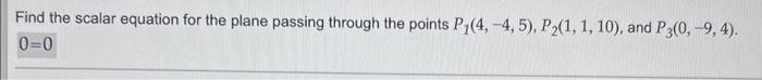 Find the scalar equation for the plane passing through the points P1(4, -4, 5), P₂(1, 1, 10), and P3(0, -9, 4).
0=0