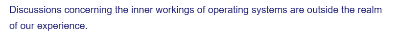 Discussions concerning the inner workings of operating systems are outside the realm
of our experience.