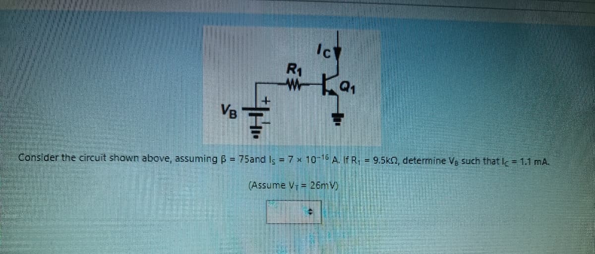 VB
Ic
R₁
W 9₁
Consider the circuit shown above, assuming B = 75and Is = 7 x 10-16 A. If R, = 9.5k, determine V, such that l = 1.1 mA.
(Assume v. = 26mV)
6