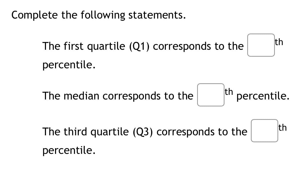 Complete the following statements.
The first quartile (Q1) corresponds to the
percentile.
The median corresponds to the
th
☐
th
percentile.
The third quartile (Q3) corresponds to the
percentile.
th