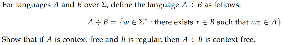 For languages A and B over E, define the language A ÷ B as follows:
A÷ B = {w E E* : there exists x E B such that wx E A}
Show that if A is context-free and B is regular, then A ÷ B is context-free.
