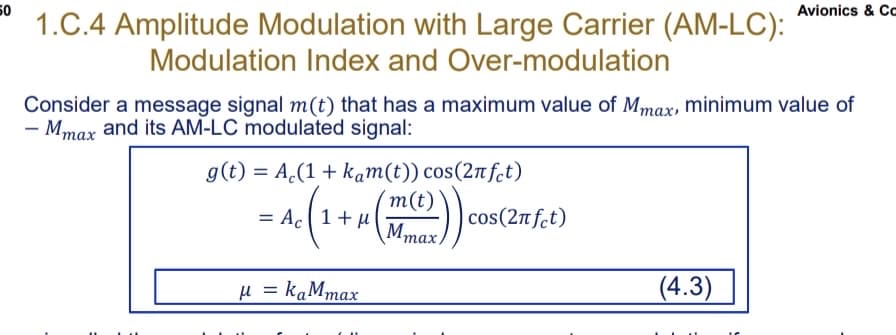 50
1.C.4 Amplitude Modulation with Large Carrier (AM-LC):
Modulation Index and Over-modulation
Consider a message signal m(t) that has a maximum value of Mmax, minimum value of
- Mmax and its AM-LC modulated signal:
g(t) = A (1+ kam(t)) cos(2nfct)
m(t)
Mm
= Ac 1 + μ
μ = kaMmax
max,
cos(2πfct)
Avionics & Cc
(4.3)