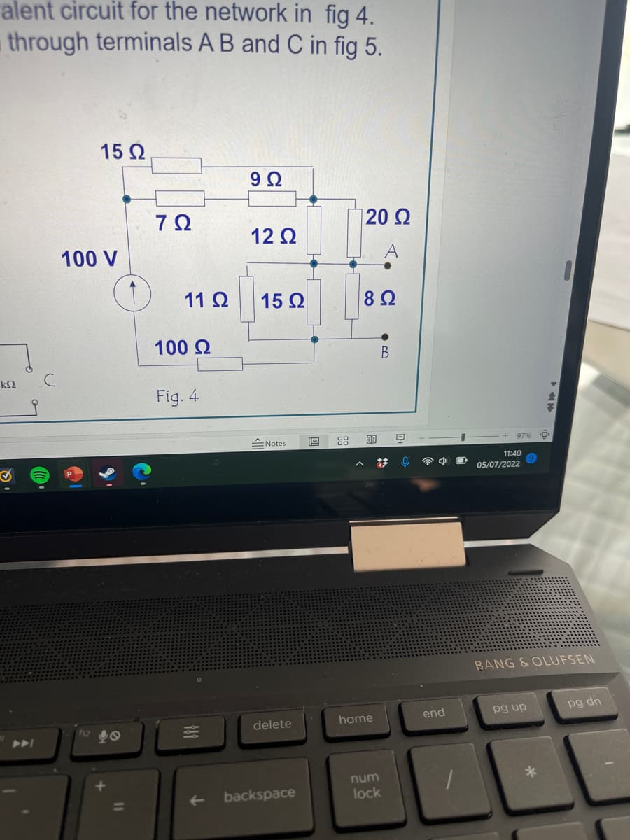 alent circuit for the network in fig 4.
through terminals A B and C in fig 5.
ΚΩ
100 V
@
el
15 Ω
112
11
7Ω
11 Ω
100 Ω
Fig. 4
9 Ω
12 Ω
15 Ω
Notes
delete
backspace
19
120 Ω
8 Ω
ΕΠ
home
num
lock
B
Ε
end
97% O
11:40
05/07/2022
BANG & OLUFSEN
pg up
*
pg dn
I