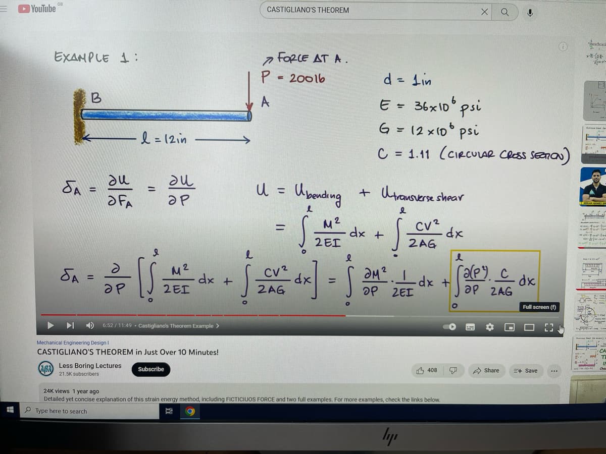 H
►YouTube
EXAMPLE 1:
CUBA
B
▶I
=
SA=
=
du
OFA
d
ар
l = 12in
17
Less Boring Lectures
21.5K subscribers
I
[S
au
ар
M²
2EI
6:52/11:49 Castigliano's Theorem Example >
Mechanical Engineering Design I
CASTIGLIANO'S THEOREM in Just Over 10 Minutes!
Subscribe
dx
+
CASTIGLIANO'S THEOREM
7 FORCE AT A.
20016
P
U =
S
-
CV²
2AG
Ubending
Š
O
dx
M²
2EI
=
l
d = 1 in
O
dx +
+ Utransverse shear
e
S
E =
36x10 psi
G = 12x10 psi
C = 1.11 (CIRCULAR CROSS SECTION)
амг
ор
ZEI
CV²
2AG
ly
-dx +
408
24K views 1 year ago
Detailed yet concise explanation of this strain energy method, including FICTICIUOS FORCE and two full examples. For more examples, check the links below.
Type here to search
Et
dx
X
O
e
(a(p). Cdx
ap 2AG
50
Q
Share
Full screen (f)
6
E+ Save
-
||
der
...
LE
²