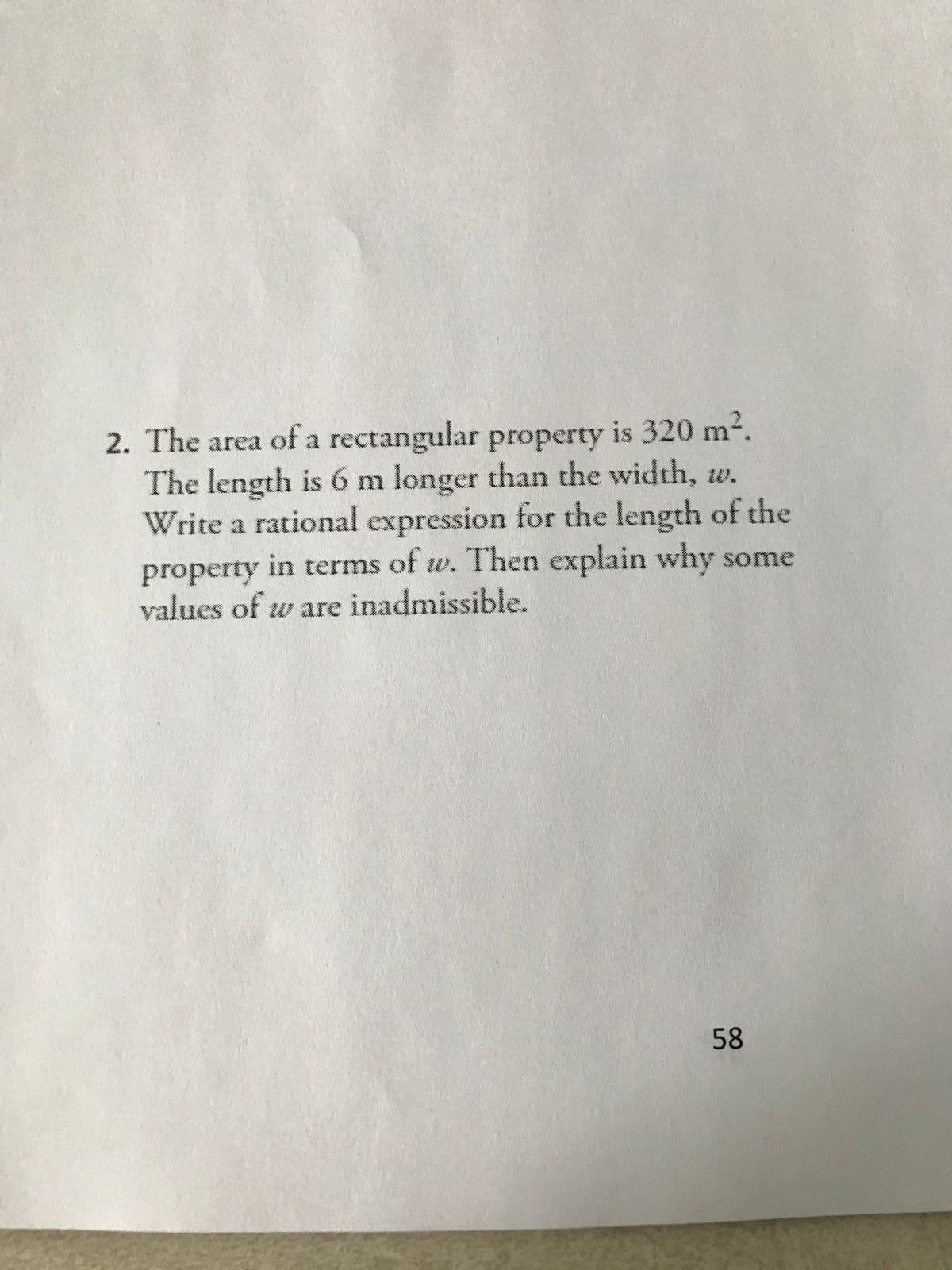 2. The area of a rectangular property is 320 m.
The length is 6 m longer than the width, w.
Write a rational expression for the length of the
property in terms of w. Then explain why some
values of w are inadmissible.
58
