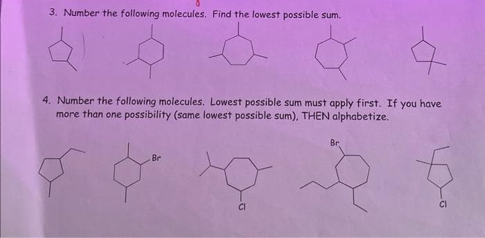 3. Number the following molecules. Find the lowest possible sum.
4. Number the following molecules. Lowest possible sum must apply first. If you have
more than one possibility (same lowest possible sum), THEN alphabetize.
Br
Br
G
