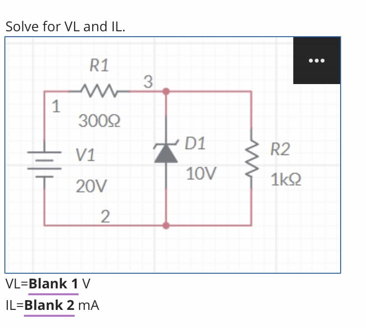 Solve for VL and IL.
R1
3002
D1
R2
V1
10V
1k2
20V
2
VL=Blank 1 V
IL=Blank 2 mA
3.
1.
