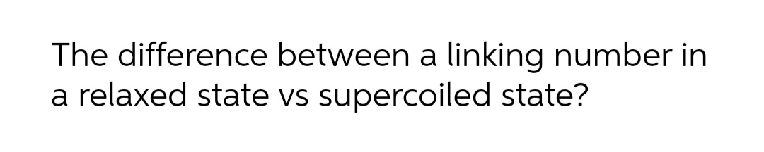 The difference between a linking number in
a relaxed state vs supercoiled state?
