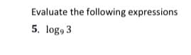 Evaluate the following expressions
5. log, 3
